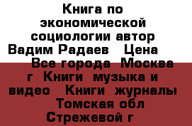 Книга по экономической социологии автор Вадим Радаев › Цена ­ 400 - Все города, Москва г. Книги, музыка и видео » Книги, журналы   . Томская обл.,Стрежевой г.